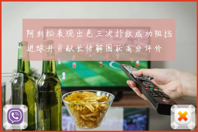 阿利松表现出色三次扑救成功阻挡进球并贡献长传解围获高分评价