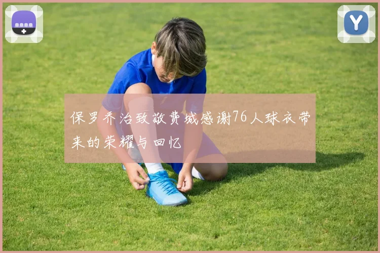 保罗乔治致敬费城感谢76人球衣带来的荣耀与回忆