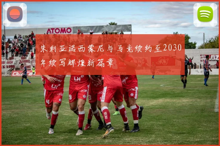 朱利亚诺西蒙尼与马竞续约至2030年续写辉煌新篇章