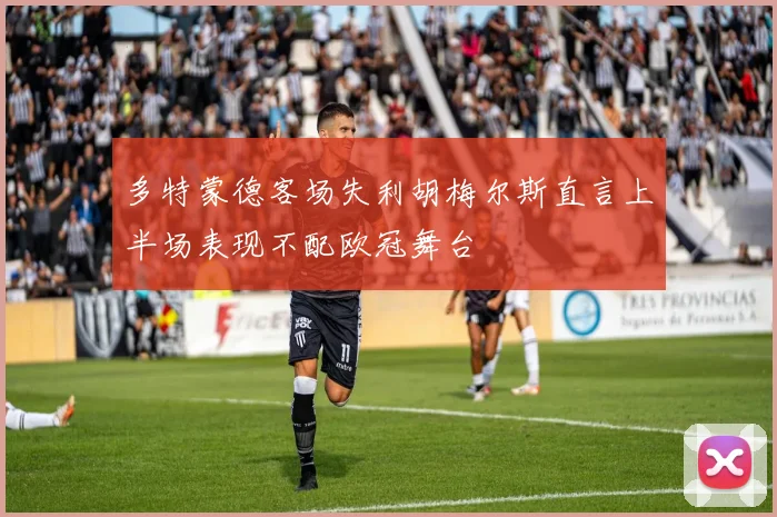 多特蒙德客场失利胡梅尔斯直言上半场表现不配欧冠舞台