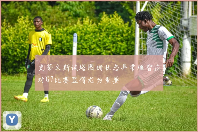 史蒂文斯谈塔图姆状态异常理智应对G7比赛显得尤为重要