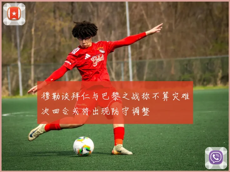 穆勒谈拜仁与巴黎之战称不算灾难次回合或将出现防守调整