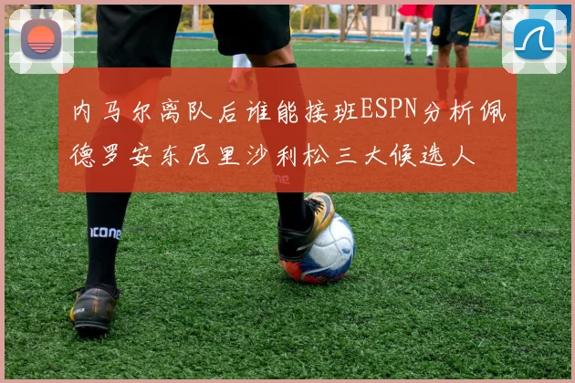 内马尔离队后谁能接班ESPN分析佩德罗安东尼里沙利松三大候选人