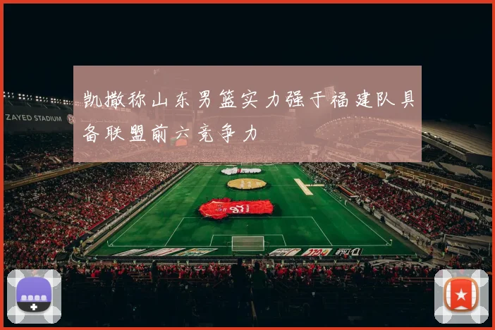 凯撒称山东男篮实力强于福建队具备联盟前六竞争力