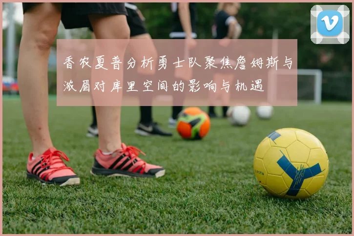 香农夏普分析勇士队聚焦詹姆斯与浓眉对库里空间的影响与机遇