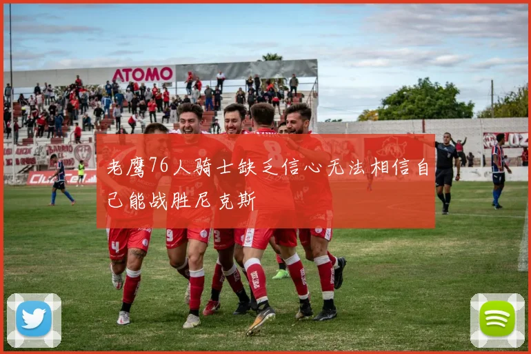 老鹰76人骑士缺乏信心无法相信自己能战胜尼克斯
