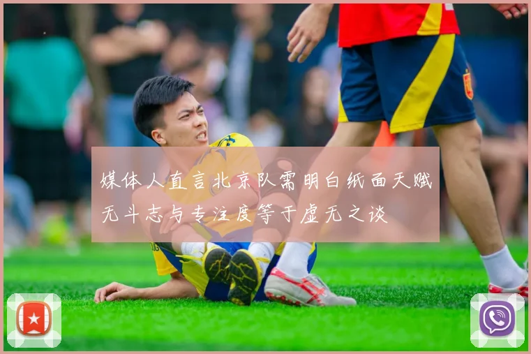 媒体人直言北京队需明白纸面天赋无斗志与专注度等于虚无之谈