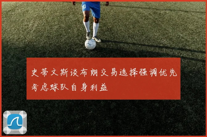 史蒂文斯谈布朗交易选择强调优先考虑球队自身利益