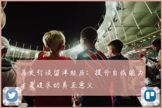 马良行谈留洋经历：提升自我能力才是追求的真正意义