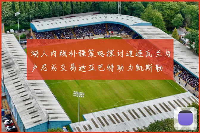 湖人内线补强策略探讨追逐瓦兰与卢尼或交易迪亚巴特助力凯斯勒
