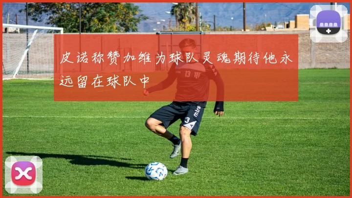皮诺称赞加维为球队灵魂期待他永远留在球队中