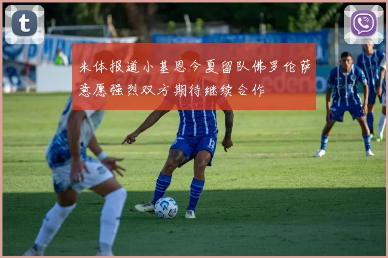 米体报道小基恩今夏留队佛罗伦萨意愿强烈双方期待继续合作