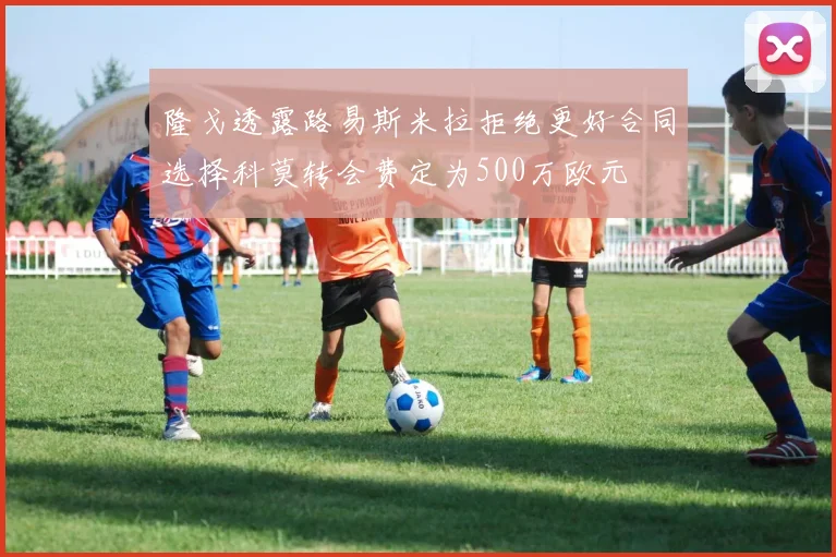 隆戈透露路易斯米拉拒绝更好合同选择科莫转会费定为500万欧元