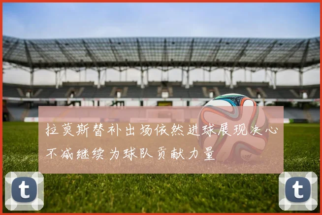 拉莫斯替补出场依然进球展现决心不减继续为球队贡献力量