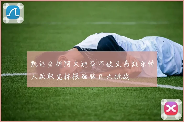 凯记分析阿夫迪亚不被交易凯尔特人获取克林根面临巨大挑战