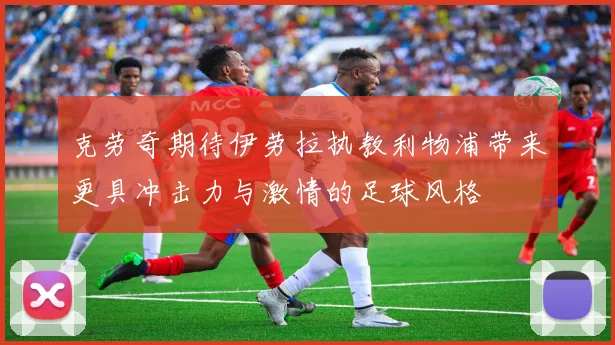 克劳奇期待伊劳拉执教利物浦带来更具冲击力与激情的足球风格