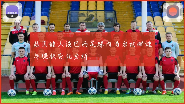 盐贝健人谈巴西足球内马尔的辉煌与现状变化分析