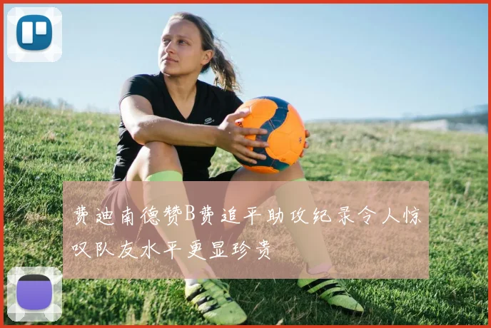 费迪南德赞B费追平助攻纪录令人惊叹队友水平更显珍贵