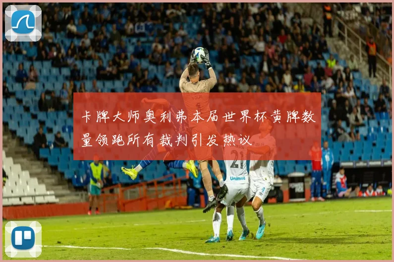 卡牌大师奥利弗本届世界杯黄牌数量领跑所有裁判引发热议