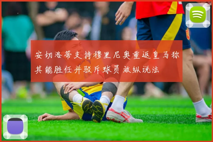 安切洛蒂支持穆里尼奥重返皇马称其能胜任并驳斥球员放纵说法