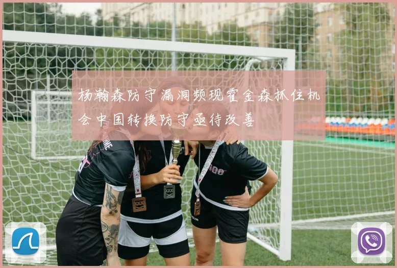 杨瀚森防守漏洞频现霍金森抓住机会中国转换防守亟待改善