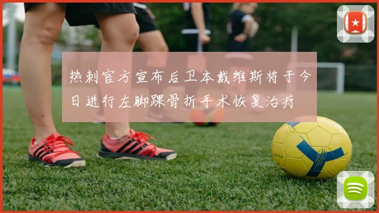 热刺官方宣布后卫本戴维斯将于今日进行左脚踝骨折手术恢复治疗