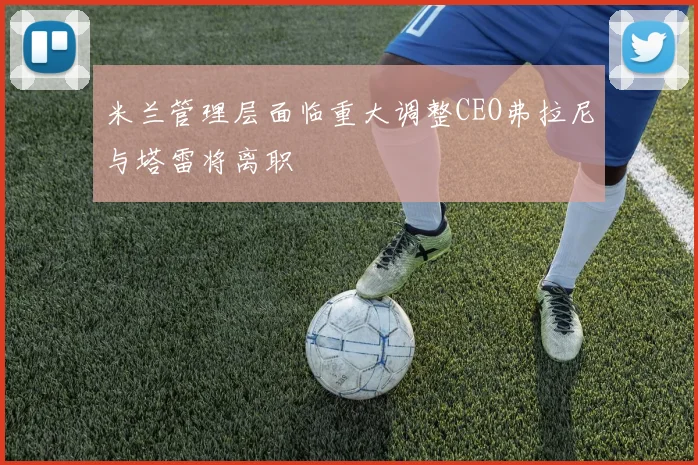 米兰管理层面临重大调整CEO弗拉尼与塔雷将离职