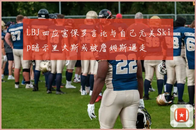 LBJ回应富保罗言论与自己无关Skip暗示里夫斯或被詹姆斯逼走
