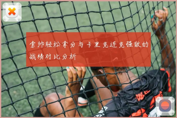 索帅轻松拿分与卡里克连克强敌的战绩对比分析