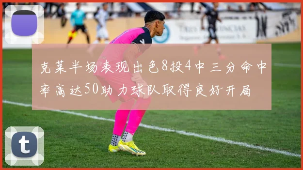 克莱半场表现出色8投4中三分命中率高达50助力球队取得良好开局