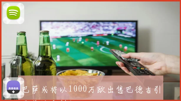 巴萨或将以1000万欧出售巴德吉引发关注和讨论
