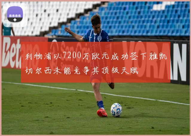 利物浦以7200万欧元成功签下雅凯切尔西未能竞争其顶级天赋